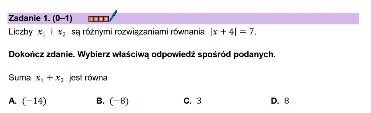 Zadanie 1. (0-1) comn/ Liczby x, i x2 sq réznymi rozwigzaniami r6wnania |x + 4| = 7.  Dokonicz zdanie. Wybierz wiaSciwa odpowiedz sposr6d podanych. Suma x, + x2 jest rowna  A. (-14) B. (-8) c. 3 D.