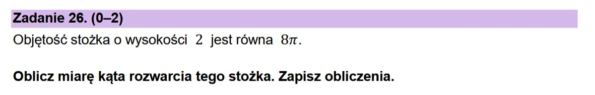 Zadanie 26. (0-2) Objetosé stozka o wysokosci 2 jest rowna 87.  Oblicz miare kata rozwarcia tego stozka. Zapisz obliczenia.