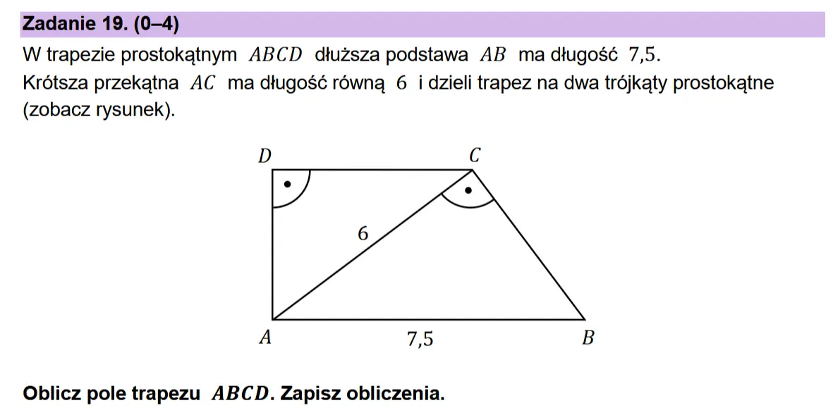 Zadanie 19. (0-4)  W trapezie prostokatnym ABCD dtuzsza podstawa AB ma ditugosé 7,5.  Krétsza przekatna AC ma dtugos¢ rowng 6 i dzieli trapez na dwa trdjkaty prostokatne (zobacz rysunek).  D C  ev) <S  A 7,5 B  Oblicz pole trapezu ABCD. Zapisz obliczenia.
