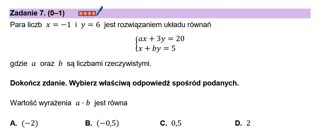 af  Zadanie 7.(0-1) zo  Para liczb x = —1 i y = 6 jest rozwiazaniem uktadu rownan (n + 3y = 20 x+by=5  gdzie a oraz b sa liczbami rzeczywistymi.  Dokonicz zdanie. Wybierz wiaSciwa odpowiedz sposr6d podanych.  Wartosé wyrazenia a+b jest rowna  A. (-2)  (-0,5) c. 0,5 D.